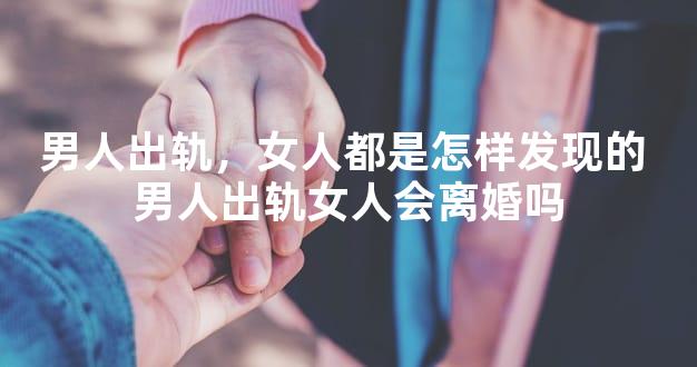男人出轨，女人都是怎样发现的 男人出轨女人会离婚